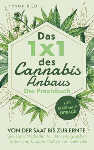 Das 1x1 des Cannabis-Anbaus - Das Praxisbuch: Von der Saat bis zur Ernte: Bewährte Methoden für den erfolgreichen Indoor- und Outdoor-Anbau von Cannabis - für maximale Erträge